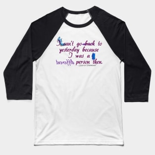 I can't go back to yesterday because I was a different person then - Alice in Wonderland Baseball T-Shirt